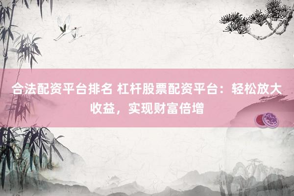 合法配资平台排名 杠杆股票配资平台：轻松放大收益，实现财富倍增