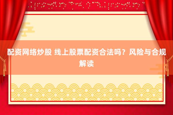 配资网络炒股 线上股票配资合法吗？风险与合规解读