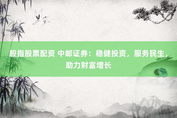 股指股票配资 中邮证券：稳健投资，服务民生，助力财富增长