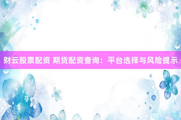 财云股票配资 期货配资查询：平台选择与风险提示