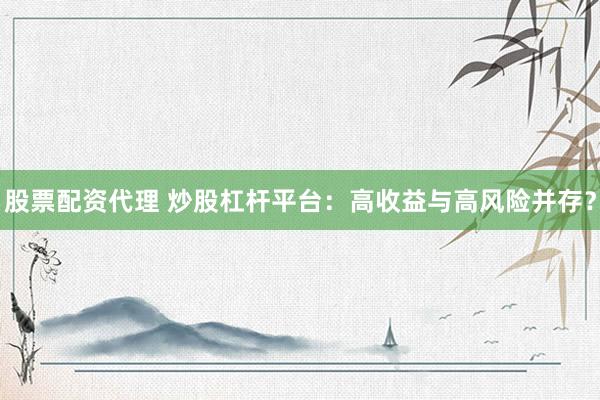 股票配资代理 炒股杠杆平台：高收益与高风险并存？