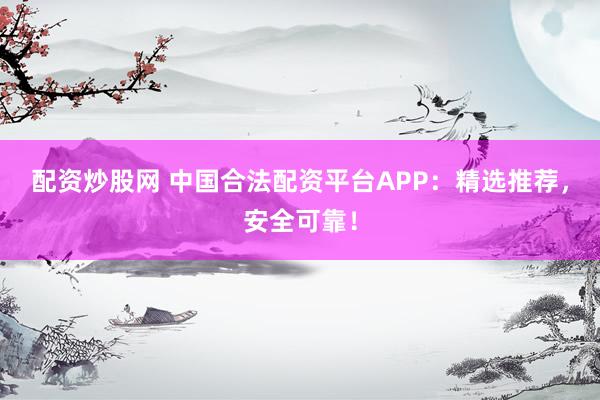 配资炒股网 中国合法配资平台APP：精选推荐，安全可靠！