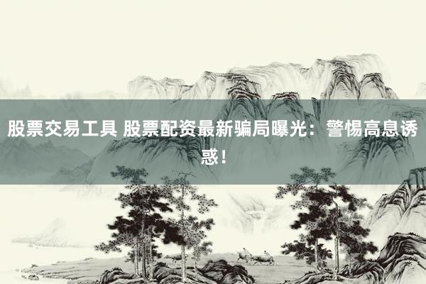 股票交易工具 股票配资最新骗局曝光：警惕高息诱惑！