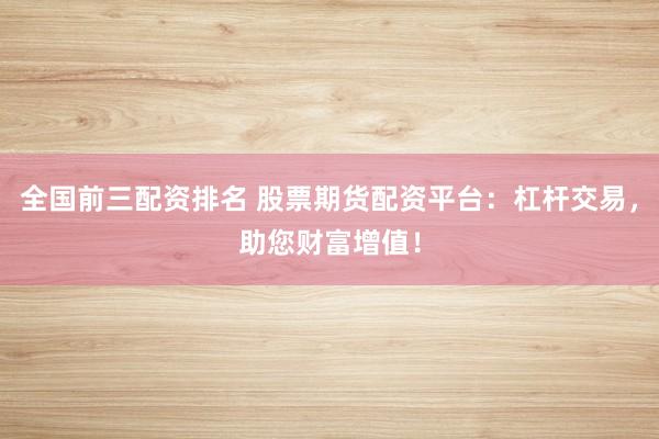 全国前三配资排名 股票期货配资平台：杠杆交易，助您财富增值！