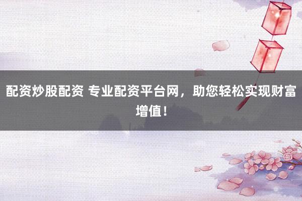 配资炒股配资 专业配资平台网，助您轻松实现财富增值！