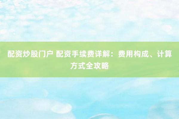 配资炒股门户 配资手续费详解：费用构成、计算方式全攻略