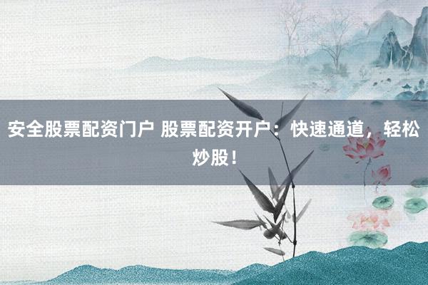 安全股票配资门户 股票配资开户：快速通道，轻松炒股！