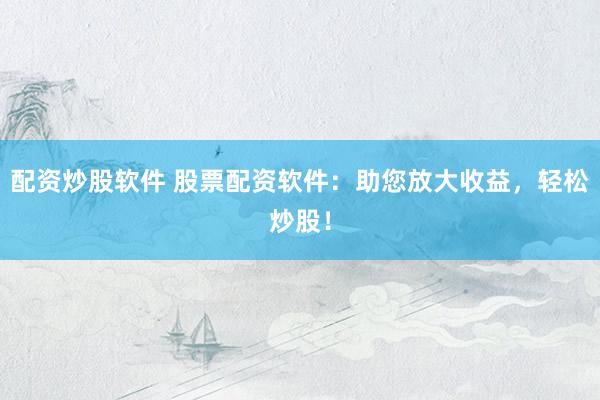 配资炒股软件 股票配资软件：助您放大收益，轻松炒股！