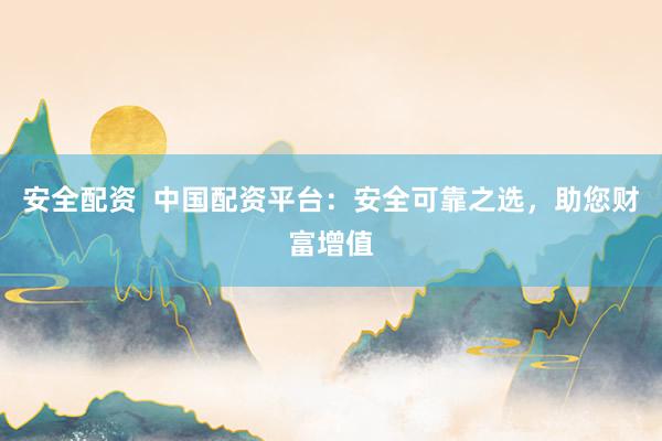 安全配资  中国配资平台：安全可靠之选，助您财富增值