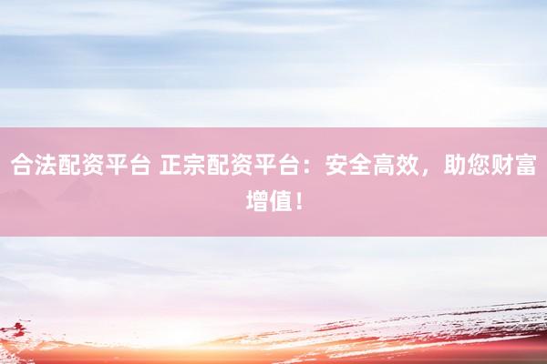 合法配资平台 正宗配资平台：安全高效，助您财富增值！