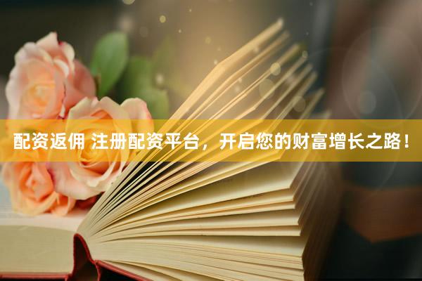 配资返佣 注册配资平台，开启您的财富增长之路！