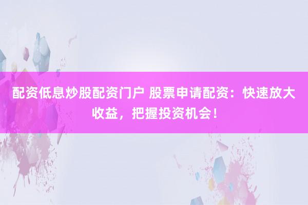 配资低息炒股配资门户 股票申请配资：快速放大收益，把握投资机会！