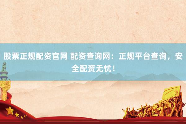 股票正规配资官网 配资查询网：正规平台查询，安全配资无忧！