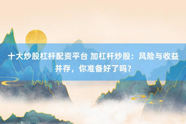 十大炒股杠杆配资平台 加杠杆炒股：风险与收益并存，你准备好了吗？