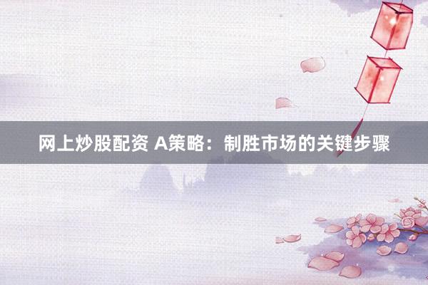 网上炒股配资 A策略：制胜市场的关键步骤