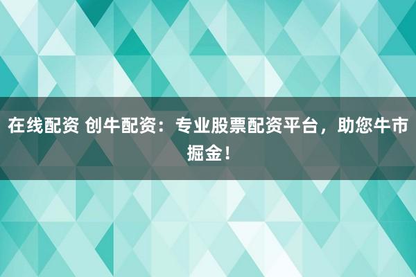 在线配资 创牛配资：专业股票配资平台，助您牛市掘金！