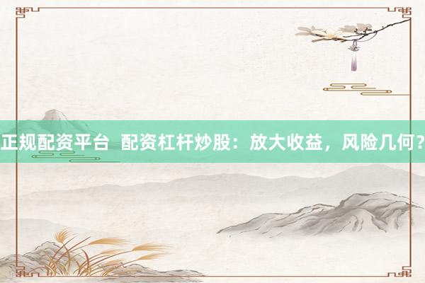 正规配资平台  配资杠杆炒股：放大收益，风险几何？