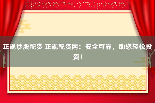 正规炒股配资 正规配资网：安全可靠，助您轻松投资！