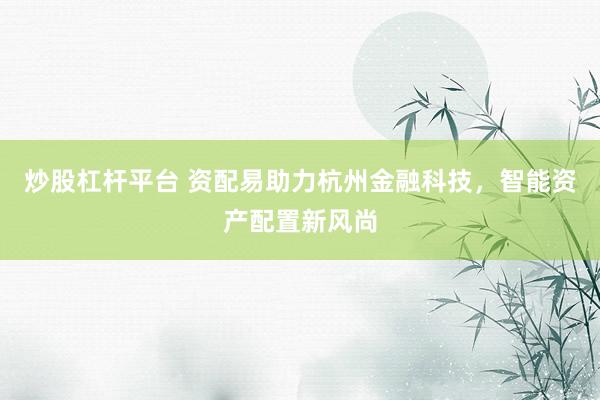 炒股杠杆平台 资配易助力杭州金融科技，智能资产配置新风尚