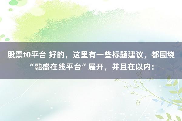 股票t0平台 好的，这里有一些标题建议，都围绕“融盛在线平台”展开，并且在以内：