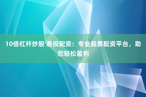 10倍杠杆炒股 易投配资：专业股票配资平台，助您轻松盈利