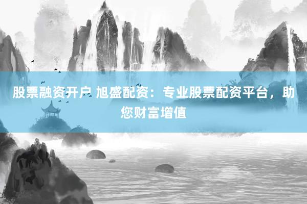 股票融资开户 旭盛配资：专业股票配资平台，助您财富增值