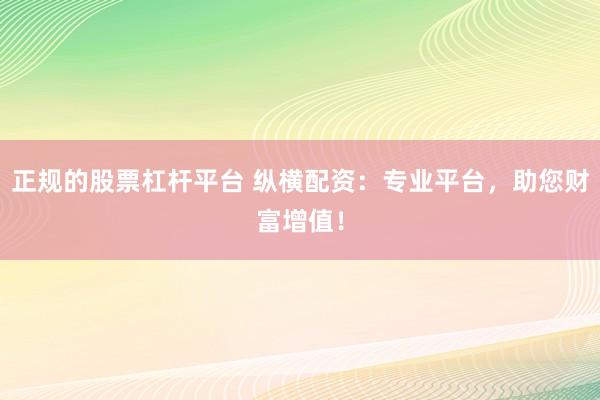 正规的股票杠杆平台 纵横配资：专业平台，助您财富增值！