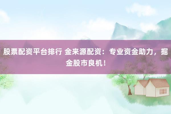 股票配资平台排行 金来源配资：专业资金助力，掘金股市良机！