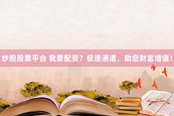 炒股股票平台 我要配资？极速通道，助您财富增值！