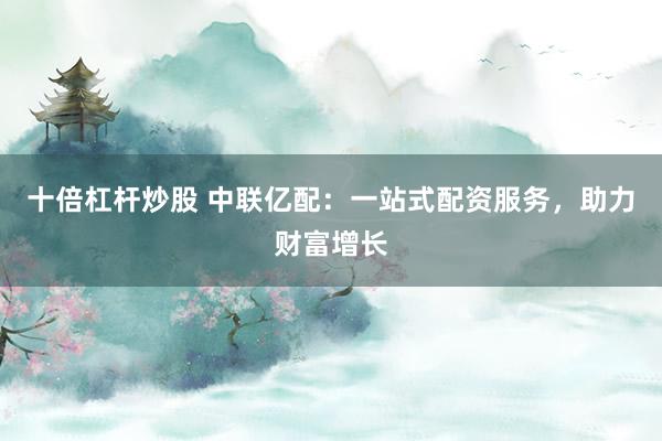十倍杠杆炒股 中联亿配：一站式配资服务，助力财富增长