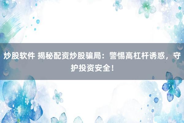 炒股软件 揭秘配资炒股骗局：警惕高杠杆诱惑，守护投资安全！