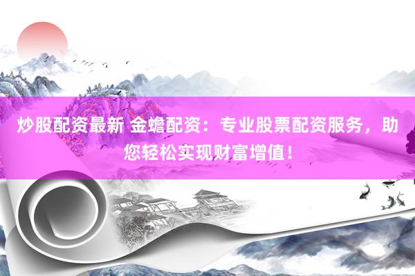 炒股配资最新 金蟾配资：专业股票配资服务，助您轻松实现财富增值！