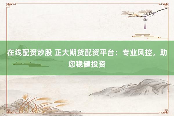 在线配资炒股 正大期货配资平台：专业风控，助您稳健投资