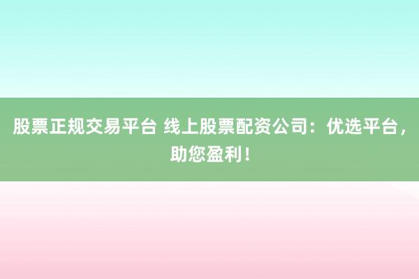 股票正规交易平台 线上股票配资公司：优选平台，助您盈利！