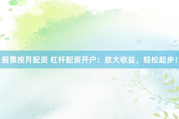 股票按月配资 杠杆配资开户：放大收益，轻松起步！