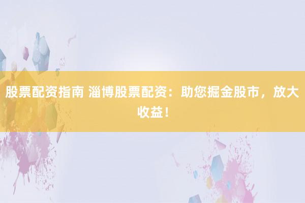 股票配资指南 淄博股票配资：助您掘金股市，放大收益！