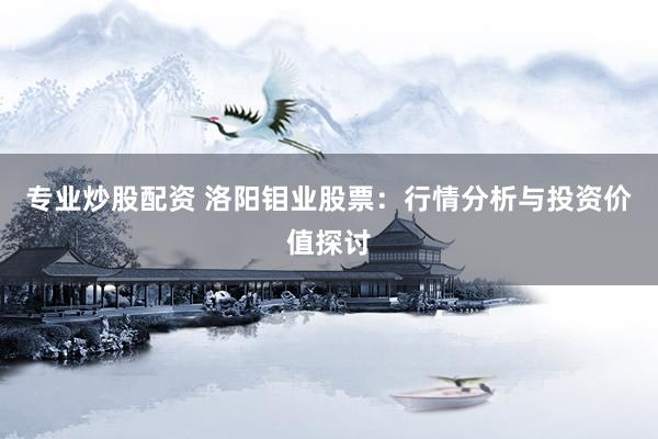 专业炒股配资 洛阳钼业股票：行情分析与投资价值探讨