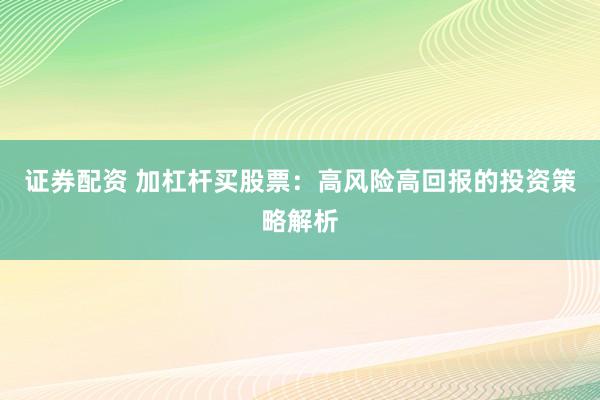证券配资 加杠杆买股票：高风险高回报的投资策略解析