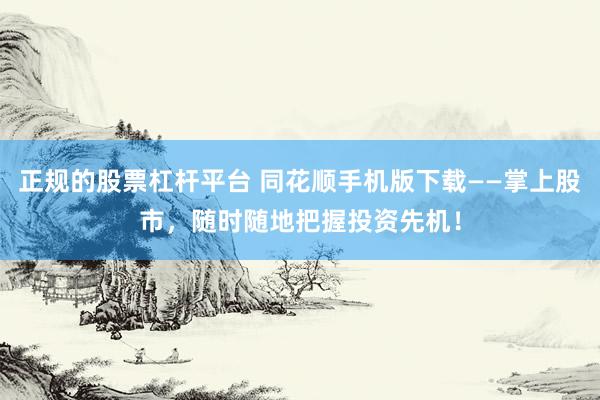 正规的股票杠杆平台 同花顺手机版下载——掌上股市，随时随地把握投资先机！
