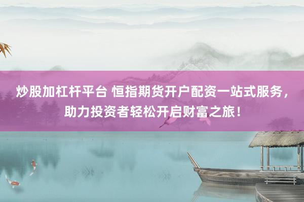 炒股加杠杆平台 恒指期货开户配资一站式服务，助力投资者轻松开启财富之旅！