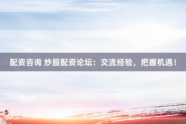 配资咨询 炒股配资论坛：交流经验，把握机遇！