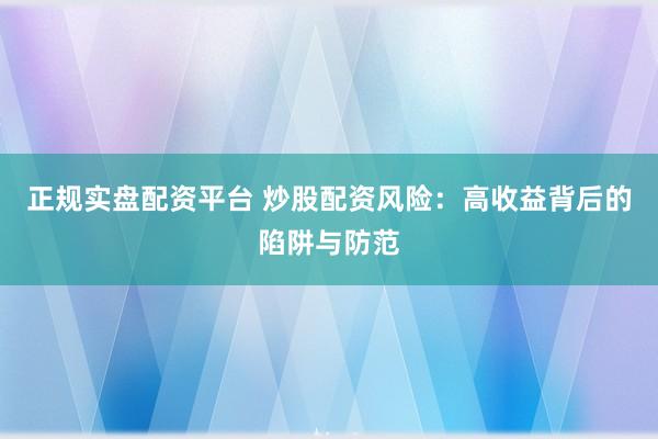 正规实盘配资平台 炒股配资风险：高收益背后的陷阱与防范