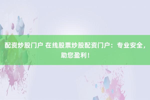 配资炒股门户 在线股票炒股配资门户：专业安全，助您盈利！