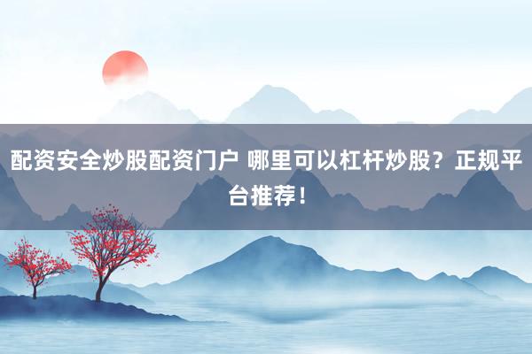 配资安全炒股配资门户 哪里可以杠杆炒股？正规平台推荐！