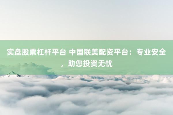 实盘股票杠杆平台 中国联美配资平台：专业安全，助您投资无忧