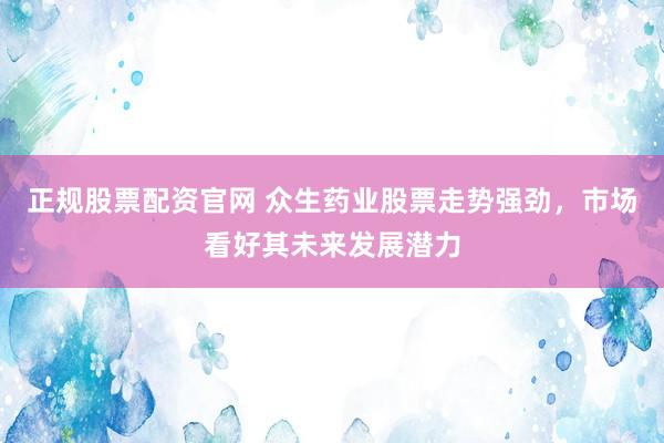 正规股票配资官网 众生药业股票走势强劲，市场看好其未来发展潜力