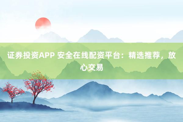 证券投资APP 安全在线配资平台：精选推荐，放心交易