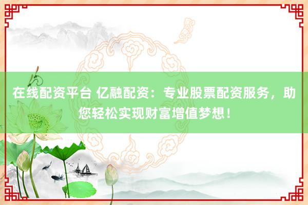 在线配资平台 亿融配资：专业股票配资服务，助您轻松实现财富增值梦想！