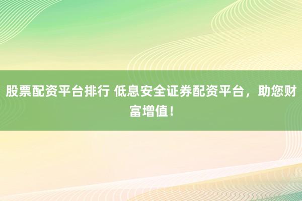 股票配资平台排行 低息安全证券配资平台，助您财富增值！