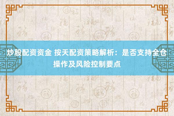 炒股配资资金 按天配资策略解析：是否支持全仓操作及风险控制要点